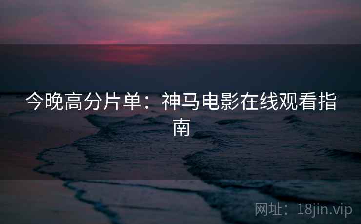 今晚高分片单:神马电影在线观看指南