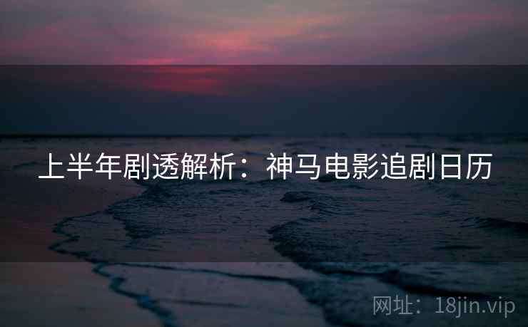 上半年剧透解析：神马电影追剧日历