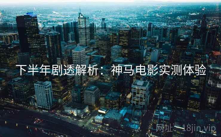 下半年剧透解析:神马电影实测体验