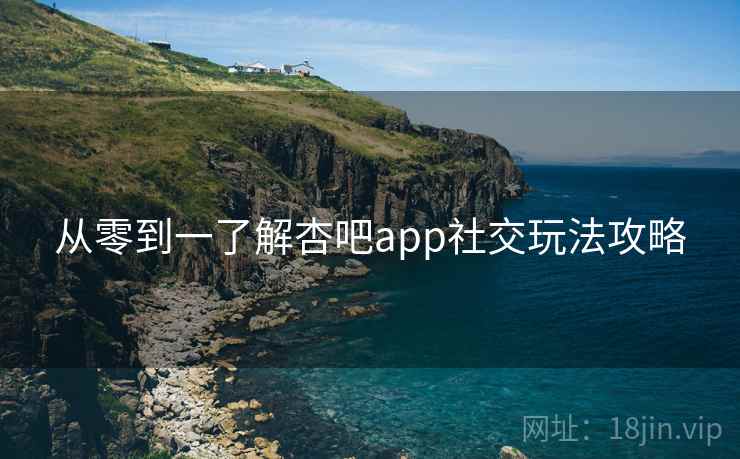 从零到一了解杏吧app社交玩法攻略