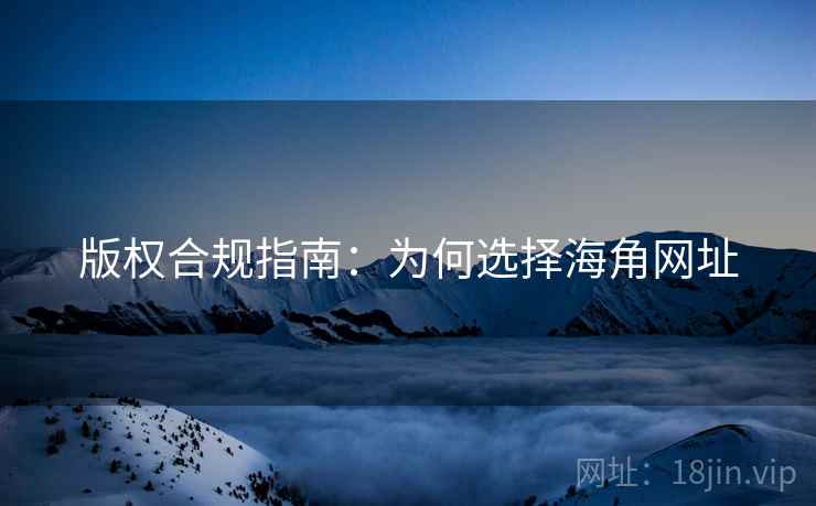 版权合规指南:为何选择海角网址