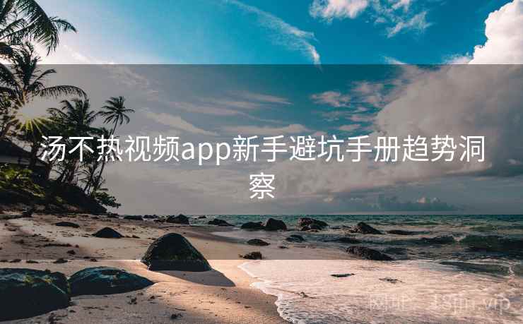 汤不热视频app新手避坑手册趋势洞察