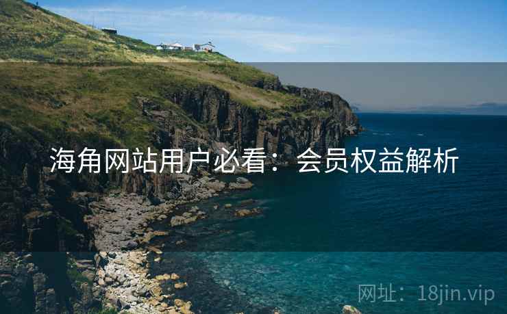 海角网站用户必看:会员权益解析