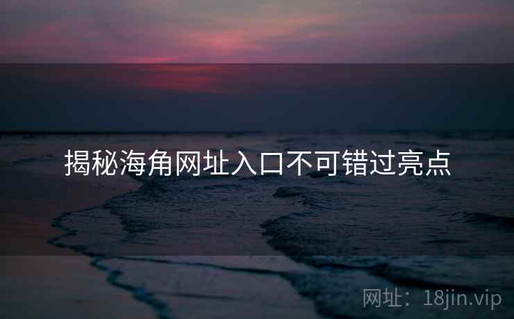 揭秘海角网址入口不可错过亮点
