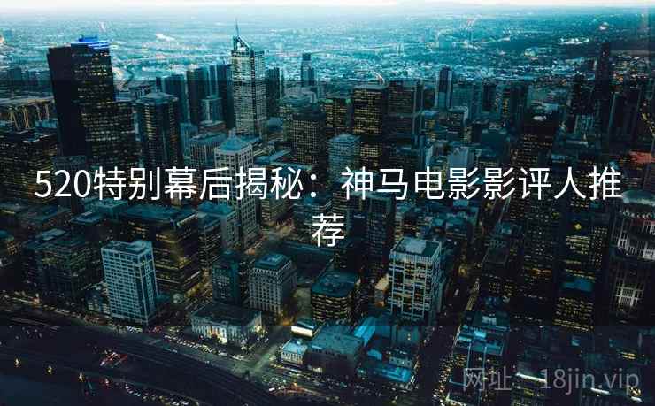 520特别幕后揭秘:神马电影影评人推荐