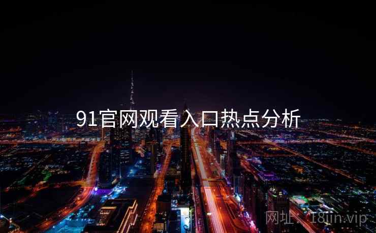 91官网观看入口热点分析