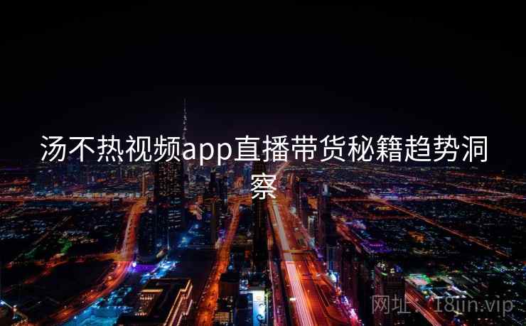 汤不热视频app直播带货秘籍趋势洞察