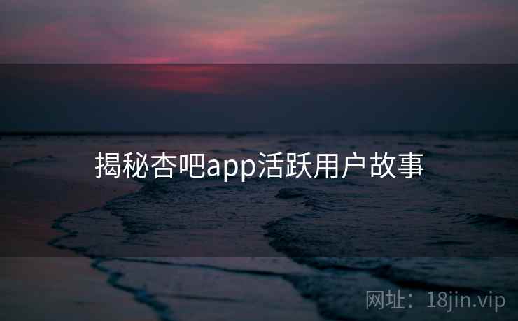 揭秘杏吧app活跃用户故事