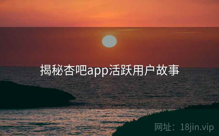 揭秘杏吧app活跃用户故事