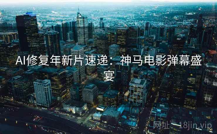 AI修复年新片速递:神马电影弹幕盛宴