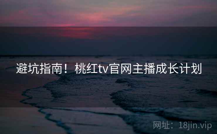 避坑指南!桃红tv官网主播成长计划