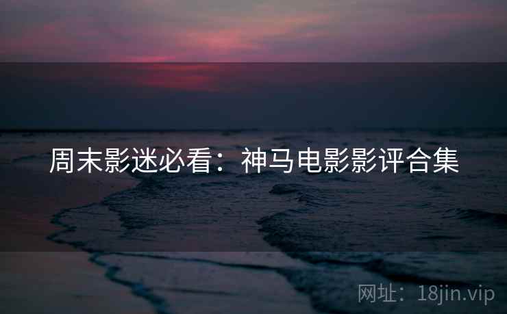 周末影迷必看:神马电影影评合集