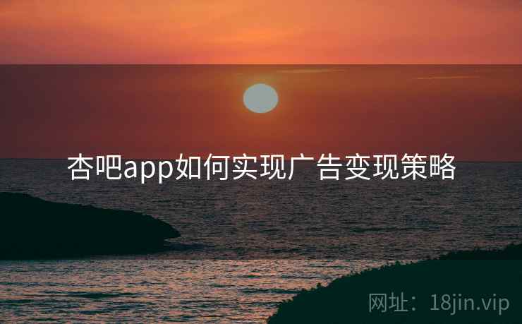 详细阅读:杏吧app如何实现广告变现策略 杏吧app如何实现广告变现策略