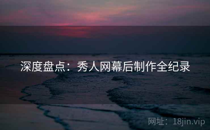 深度盘点:秀人网幕后制作全纪录